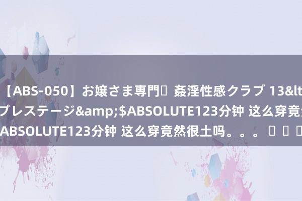 【ABS-050】お嬢さま専門・姦淫性感クラブ 13</a>2011-10-01プレステージ&$ABSOLUTE123分钟 这么穿竟然很土吗。。。 ​​​
