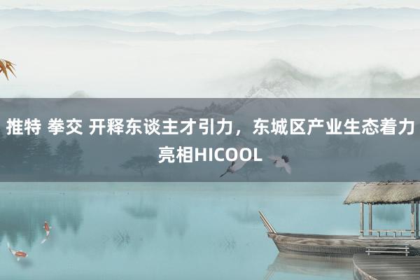 推特 拳交 开释东谈主才引力，东城区产业生态着力亮相HICOOL