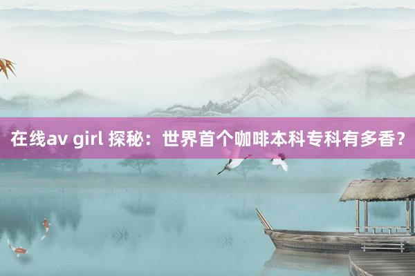 在线av girl 探秘：世界首个咖啡本科专科有多香？