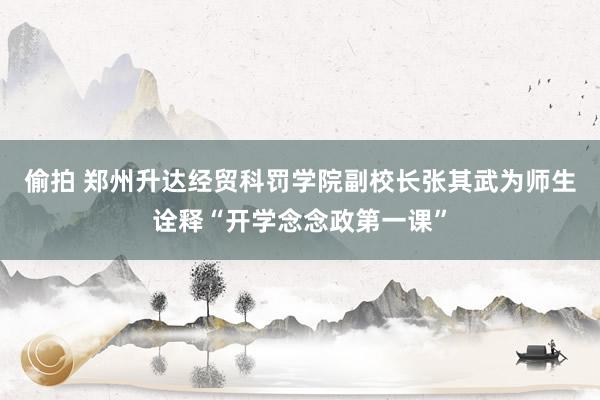 偷拍 郑州升达经贸科罚学院副校长张其武为师生诠释“开学念念政第一课”
