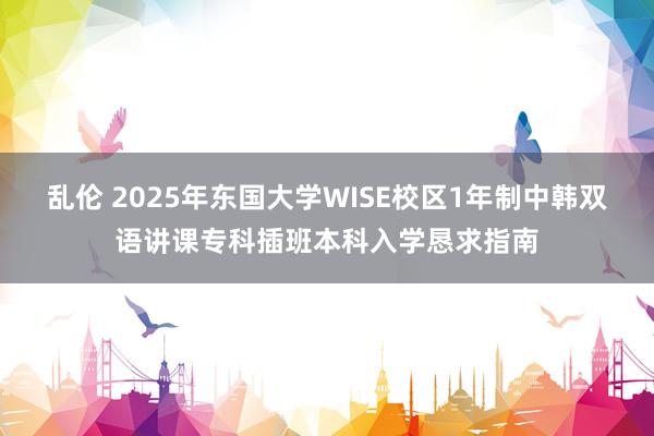 乱伦 2025年东国大学WISE校区1年制中韩双语讲课专科插班本科入学恳求指南