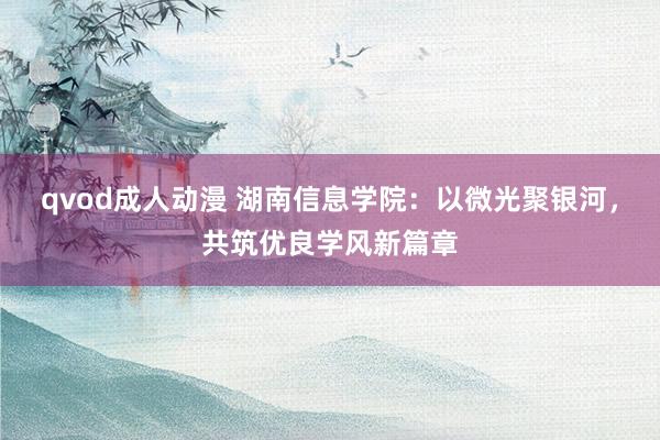 qvod成人动漫 湖南信息学院：以微光聚银河，共筑优良学风新篇章