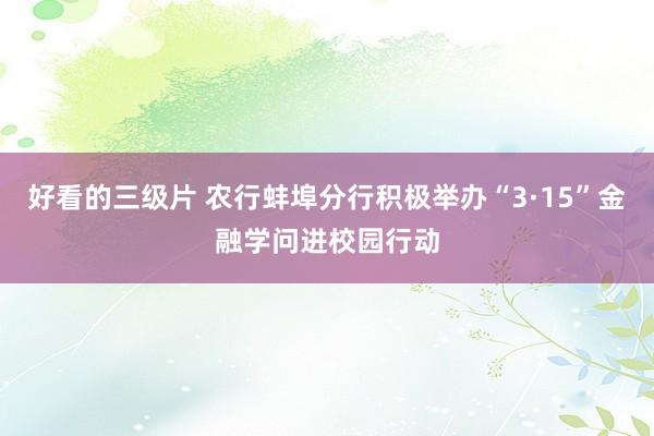 好看的三级片 农行蚌埠分行积极举办“3·15”金融学问进校园行动