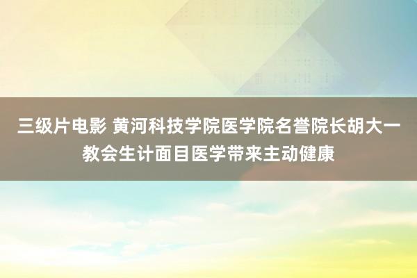 三级片电影 黄河科技学院医学院名誉院长胡大一教会生计面目医学带来主动健康