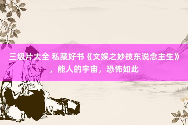 三级片大全 私藏好书《文娱之妙技东说念主生》，能人的宇宙，恐怖如此