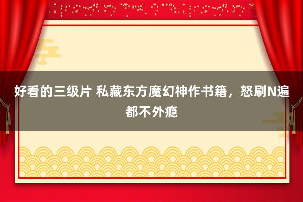 好看的三级片 私藏东方魔幻神作书籍，怒刷N遍都不外瘾