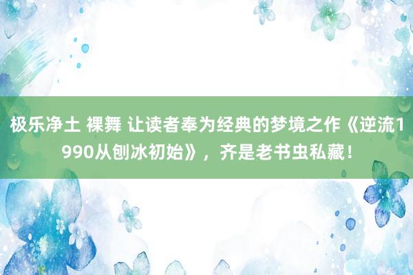 极乐净土 裸舞 让读者奉为经典的梦境之作《逆流1990从刨冰初始》，齐是老书虫私藏！