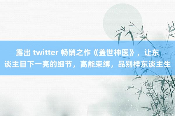 露出 twitter 畅销之作《盖世神医》，让东谈主目下一亮的细节，高能束缚，品别样东谈主生