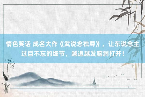 情色笑话 成名大作《武说念独尊》，让东说念主过目不忘的细节，越追越发脑洞打开！