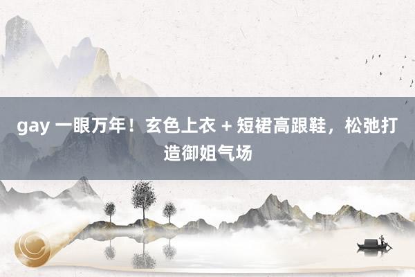 gay 一眼万年！玄色上衣 + 短裙高跟鞋，松弛打造御姐气场