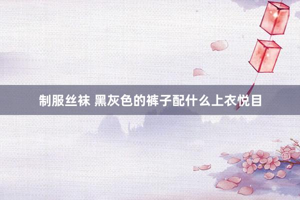 制服丝袜 黑灰色的裤子配什么上衣悦目
