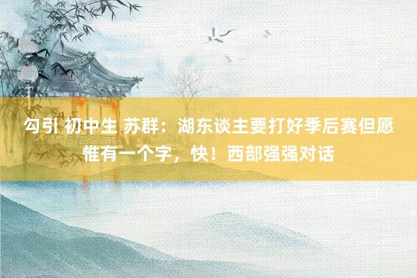 勾引 初中生 苏群：湖东谈主要打好季后赛但愿惟有一个字，快！西部强强对话
