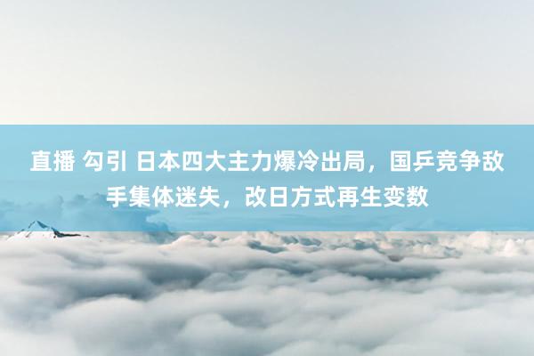 直播 勾引 日本四大主力爆冷出局，国乒竞争敌手集体迷失，改日方式再生变数