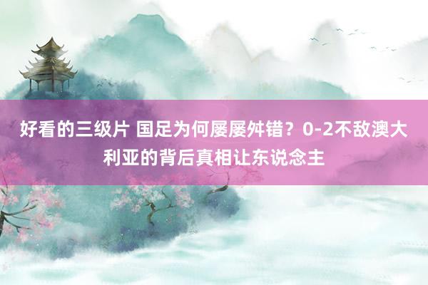 好看的三级片 国足为何屡屡舛错？0-2不敌澳大利亚的背后真相让东说念主
