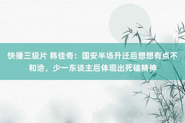快播三级片 韩佳奇：国安半场升迁后想想有点不和洽，少一东谈主后体现出死磕精神