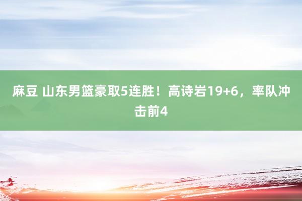 麻豆 山东男篮豪取5连胜！高诗岩19+6，率队冲击前4