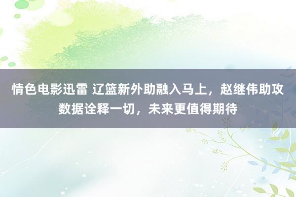 情色电影迅雷 辽篮新外助融入马上，赵继伟助攻数据诠释一切，未来更值得期待