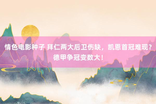 情色电影种子 拜仁两大后卫伤缺，凯恩首冠难现？德甲争冠变数大！