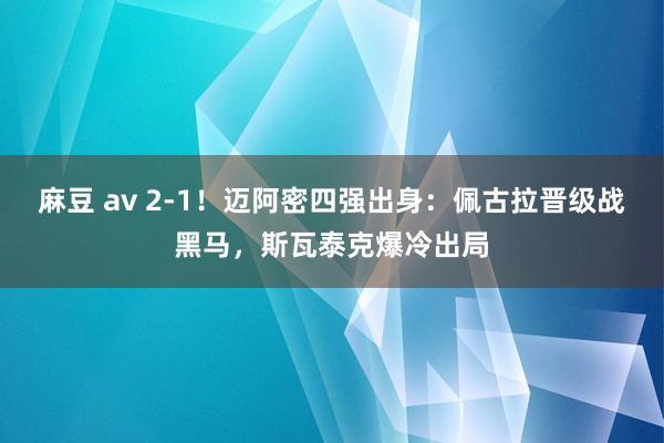 麻豆 av 2-1！迈阿密四强出身：佩古拉晋级战黑马，斯瓦泰克爆冷出局