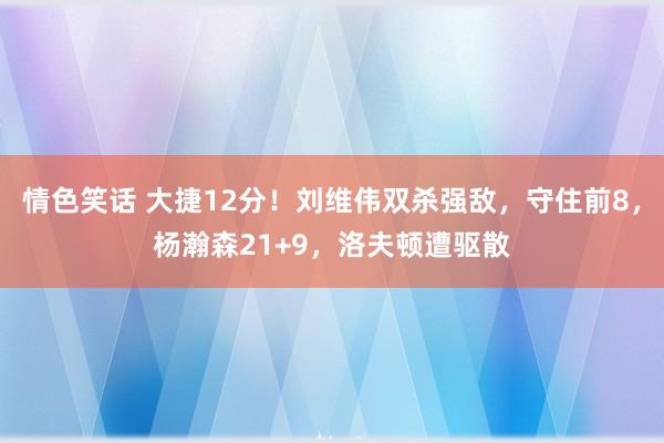 情色笑话 大捷12分！刘维伟双杀强敌，守住前8，杨瀚森21+9，洛夫顿遭驱散