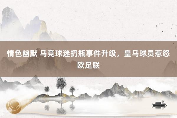 情色幽默 马竞球迷扔瓶事件升级，皇马球员惹怒欧足联