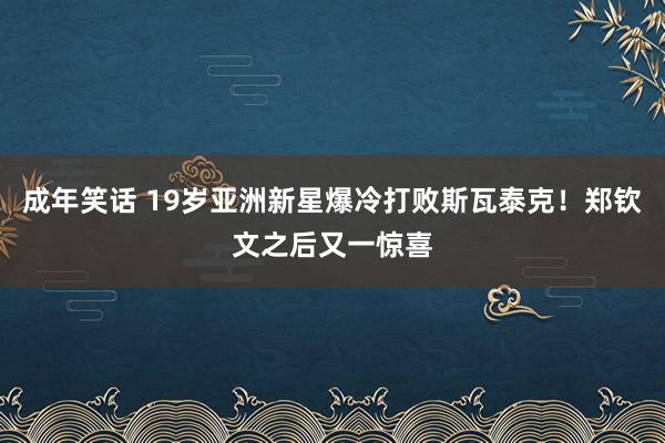 成年笑话 19岁亚洲新星爆冷打败斯瓦泰克！郑钦文之后又一惊喜