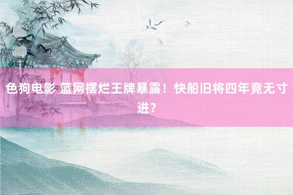 色狗电影 篮网摆烂王牌暴露！快船旧将四年竟无寸进？