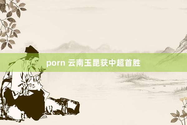 porn 云南玉昆获中超首胜