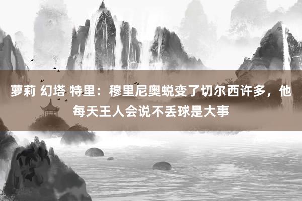 萝莉 幻塔 特里：穆里尼奥蜕变了切尔西许多，他每天王人会说不丢球是大事