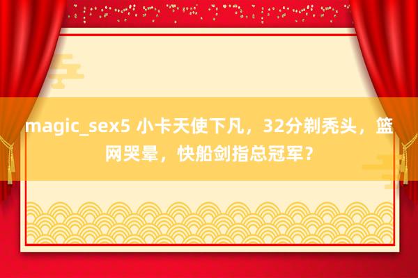 magic_sex5 小卡天使下凡，32分剃秃头，篮网哭晕，快船剑指总冠军？