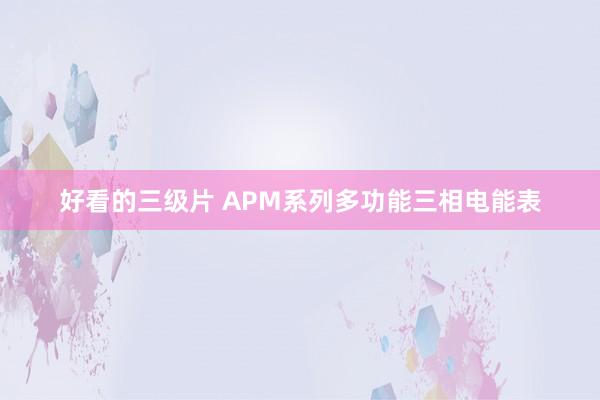 好看的三级片 APM系列多功能三相电能表