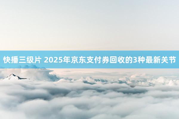 快播三级片 2025年京东支付券回收的3种最新关节