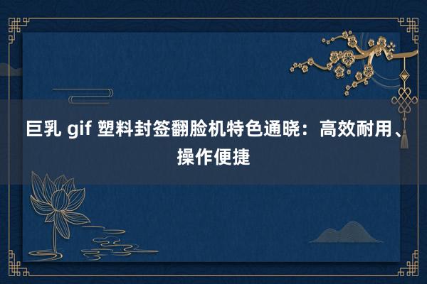 巨乳 gif 塑料封签翻脸机特色通晓：高效耐用、操作便捷