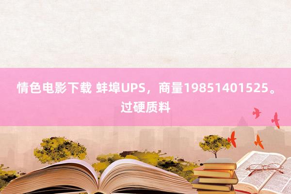 情色电影下载 蚌埠UPS，商量19851401525。过硬质料