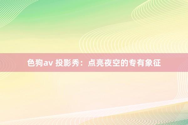 色狗av 投影秀：点亮夜空的专有象征