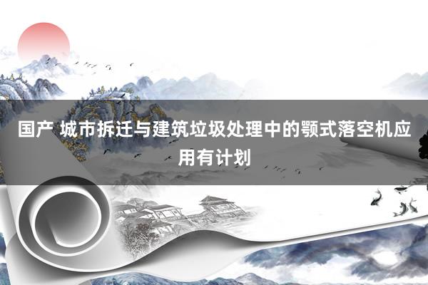 国产 城市拆迁与建筑垃圾处理中的颚式落空机应用有计划