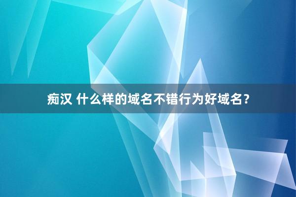 痴汉 什么样的域名不错行为好域名？