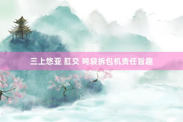 三上悠亚 肛交 吨袋拆包机责任旨趣