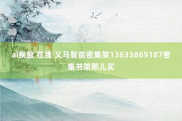 ai换脸 在线 义马智能密集架13833869187密集书架那儿买