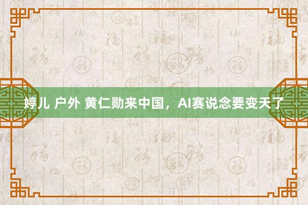 婷儿 户外 黄仁勋来中国，AI赛说念要变天了