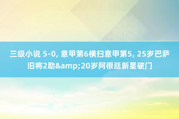 三级小说 5-0, 意甲第6横扫意甲第5, 25岁巴萨旧将2助&20岁阿根廷新星破门