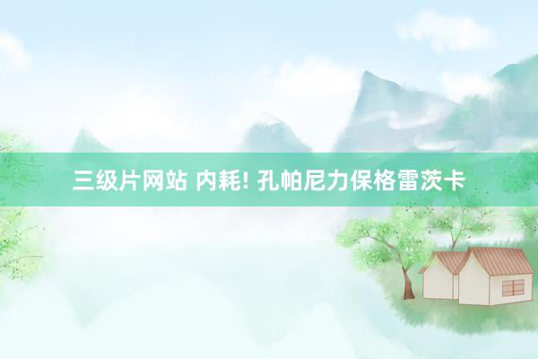 三级片网站 内耗! 孔帕尼力保格雷茨卡