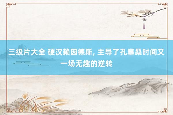 三级片大全 硬汉赖因德斯, 主导了孔塞桑时间又一场无趣的逆转