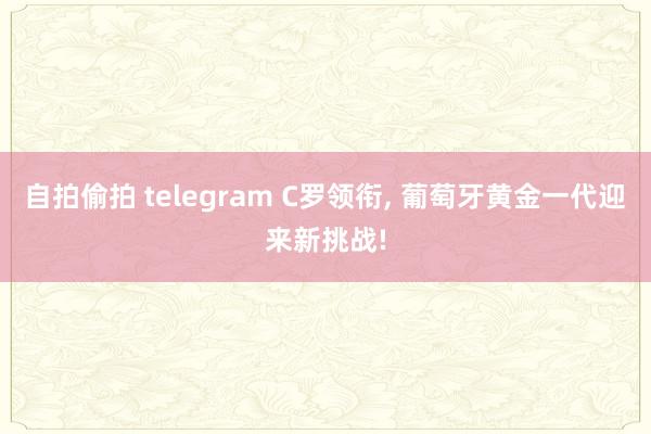 自拍偷拍 telegram C罗领衔, 葡萄牙黄金一代迎来新挑战!