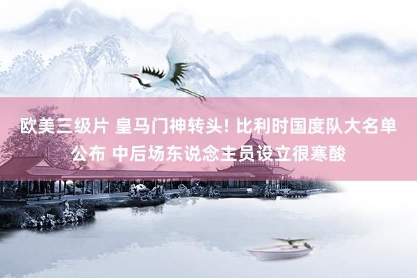 欧美三级片 皇马门神转头! 比利时国度队大名单公布 中后场东说念主员设立很寒酸