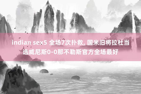 indian sex5 全场7次扑救, 国米旧将拉杜当选威尼斯0-0那不勒斯官方全场最好