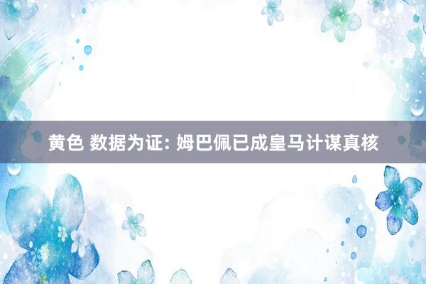 黄色 数据为证: 姆巴佩已成皇马计谋真核