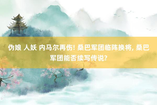 伪娘 人妖 内马尔再伤! 桑巴军团临阵换将, 桑巴军团能否续写传说?