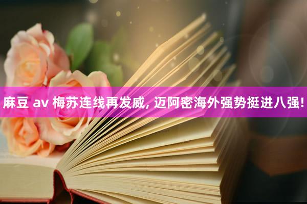 麻豆 av 梅苏连线再发威, 迈阿密海外强势挺进八强!