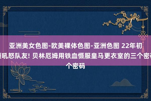 亚洲美女色图-欧美裸体色图-亚洲色图 22年初领吼怒队友! 贝林厄姆用铁血慑服皇马更衣室的三个密码